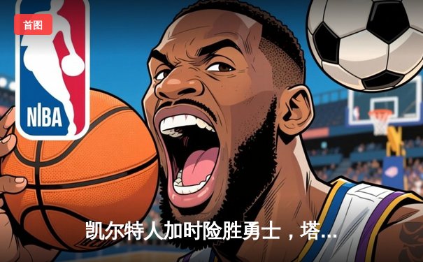 凯尔特人加时险胜勇士，塔图姆44分创纪录，库里空砍三双