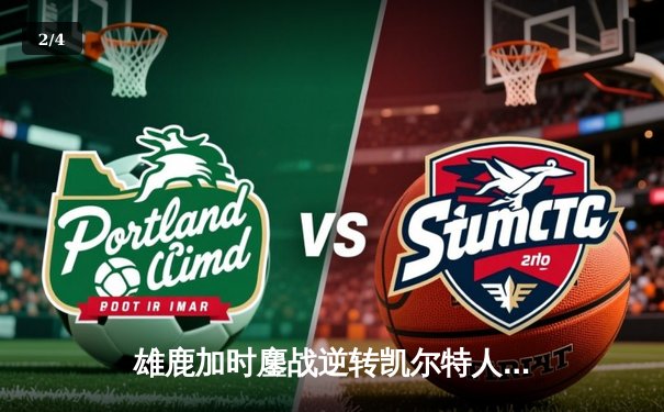 雄鹿加时鏖战逆转凯尔特人，字母哥44+14率队捍卫主场 - 2