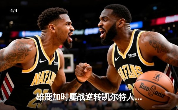 雄鹿加时鏖战逆转凯尔特人，字母哥44+14率队捍卫主场 - 4