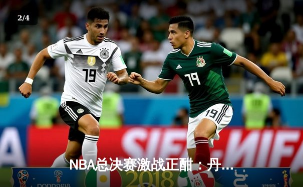 NBA总决赛激战正酣：丹佛掘金逆转迈阿密热火夺得赛点 - 2