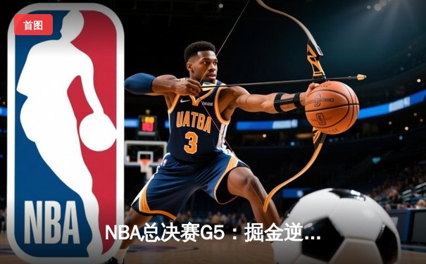 NBA总决赛G5：掘金逆转雄鹿夺赛点 约基奇三双统治加时赛