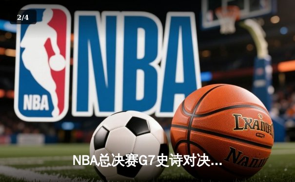 NBA总决赛G7史诗对决：丹佛掘金加时险胜迈阿密热火卫冕成功 - 2