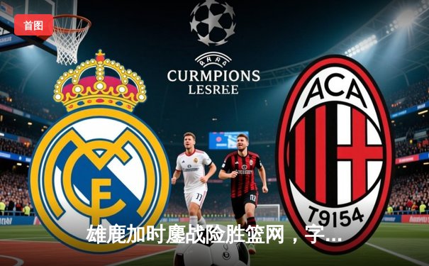 雄鹿加时鏖战险胜篮网，字母哥44分主宰关键时刻