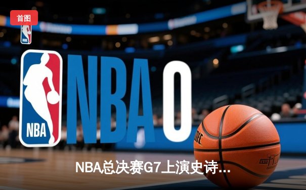 NBA总决赛G7上演史诗逆转 掘金加时险胜绿军夺队史首冠