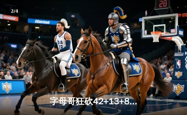 字母哥狂砍42+13+8率雄鹿加时险胜凯尔特人，东部榜首大战上演史诗级对决 - 2