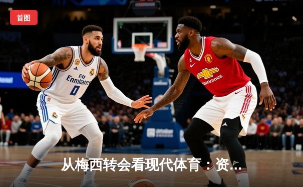 从梅西转会看现代体育：资本、数据与情感的三重博弈