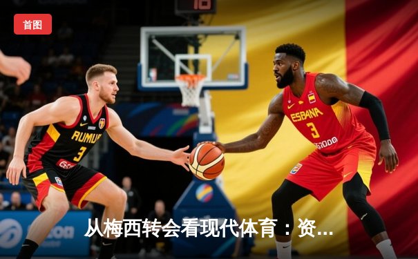 从梅西转会看现代体育：资本、数据与情感的三重博弈