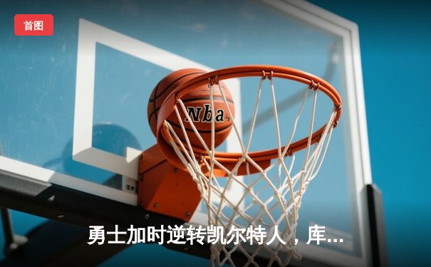 勇士加时逆转凯尔特人，库里狂砍43分刷新总决赛G4纪录