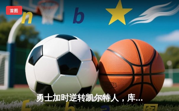 勇士加时逆转凯尔特人，库里50分创总决赛历史纪录